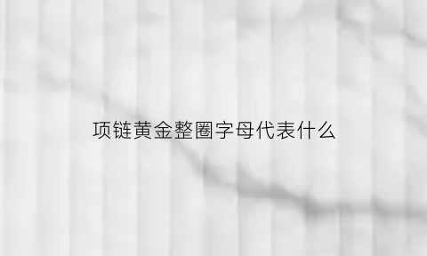 项链黄金整圈字母代表什么(项链圈号)