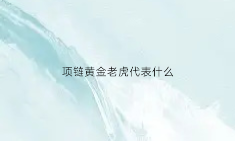 项链黄金老虎代表什么(老虎的黄金吊坠)