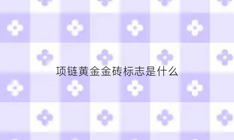 项链黄金金砖标志是什么(项链黄金金砖标志是什么牌子)