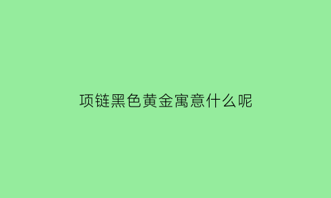 项链黑色黄金寓意什么呢