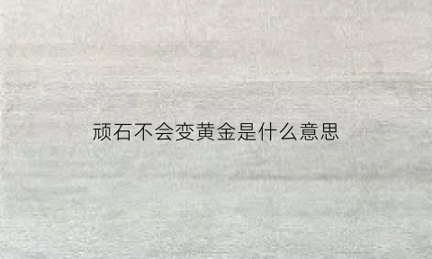 顽石不会变黄金是什么意思(顽石也可变黄金)