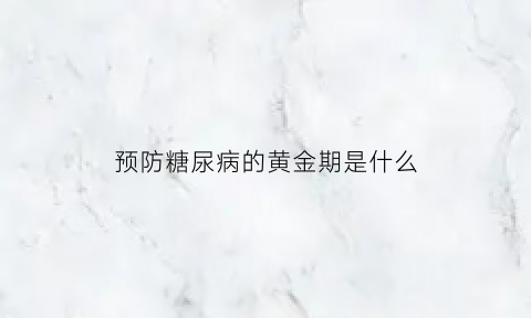 预防糖尿病的黄金期是什么