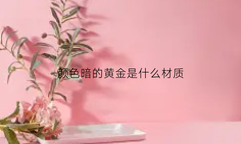 颜色暗的黄金是什么材质