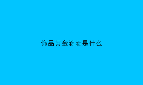 饰品黄金滴滴是什么(滴滴金子学名)