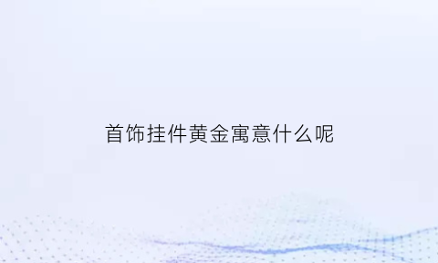 首饰挂件黄金寓意什么呢(黄金挂件是什么)