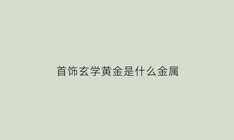 首饰玄学黄金是什么金属(玄学的精髓是什么)