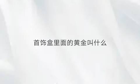 首饰盒里面的黄金叫什么