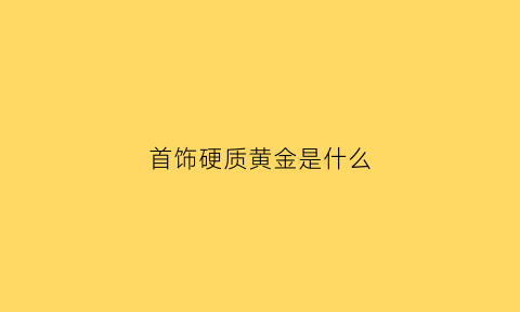 首饰硬质黄金是什么