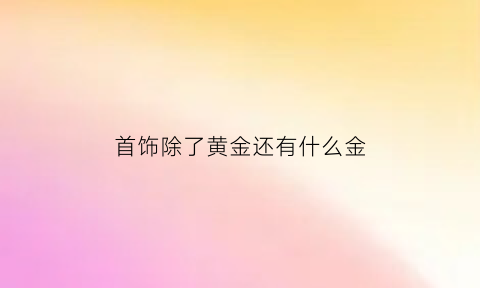 首饰除了黄金还有什么金