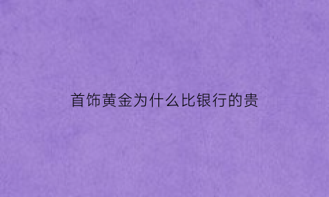 首饰黄金为什么比银行的贵(首饰黄金为什么比银行的贵呢)