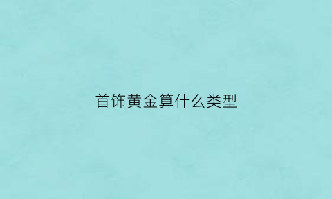 首饰黄金算什么类型(首饰黄金算什么类型的产品)