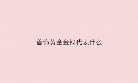 首饰黄金金钱代表什么(黄金钱是什么意思)