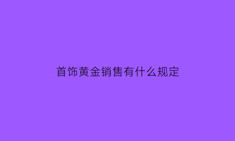 首饰黄金销售有什么规定(黄金首饰销售标准)