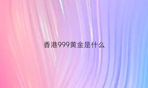 香港999黄金是什么(香港黄金9999是什么意思)