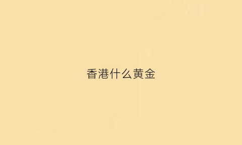 香港什么黄金(香港什么黄金最贵)