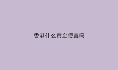 香港什么黄金便宜吗