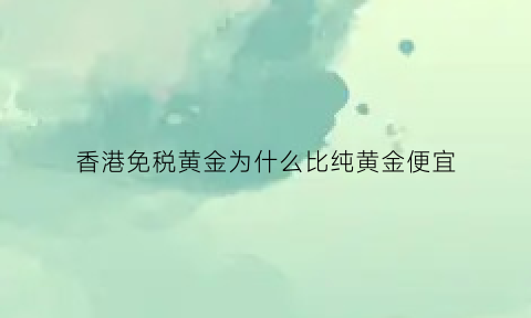 香港免税黄金为什么比纯黄金便宜(香港免税黄金为什么比纯黄金便宜很多)