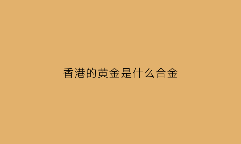 香港的黄金是什么合金(香港黄金含金量是多少)