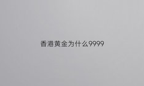 香港黄金为什么9999(香港黄金为什么便宜些)