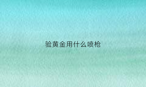 验黄金用什么喷枪