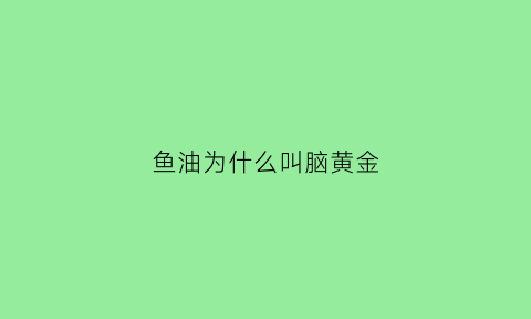 鱼油为什么叫脑黄金(鱼油为什么叫脑黄金胶囊呢)