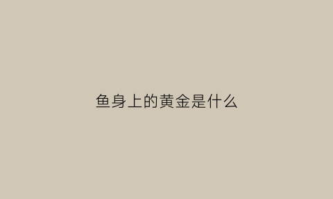 鱼身上的黄金是什么(鱼身金黄色是什么鱼)