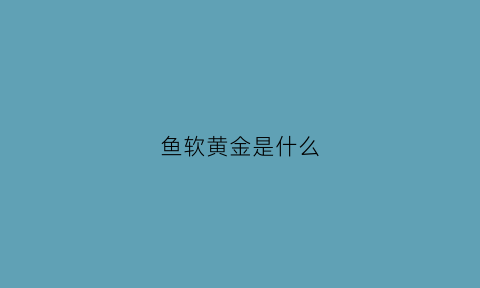 鱼软黄金是什么(称为软黄金的鱼类是什么)