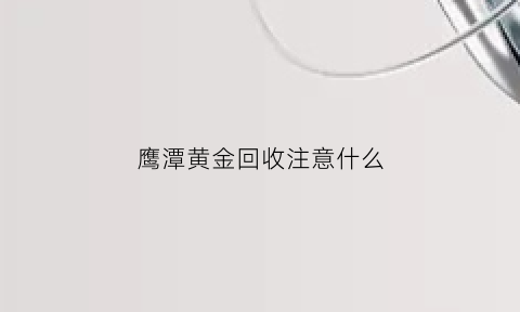 鹰潭黄金回收注意什么(鹰潭黄金价格)