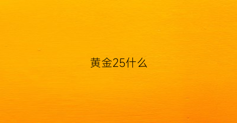 黄金25什么