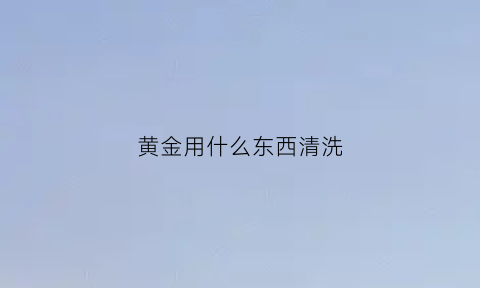 黄金用什么东西清洗