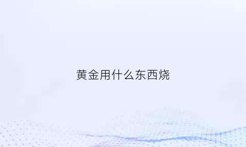 黄金用什么东西烧