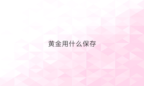 黄金用什么保存(黄金首饰应该用什么保存)