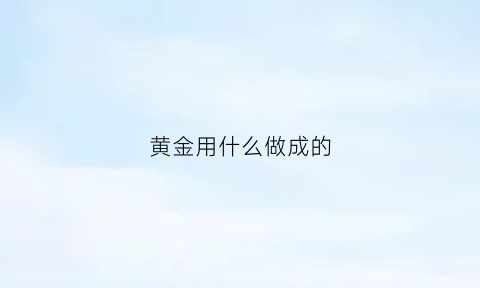 黄金用什么做成的(黄金用什么做成的最好)