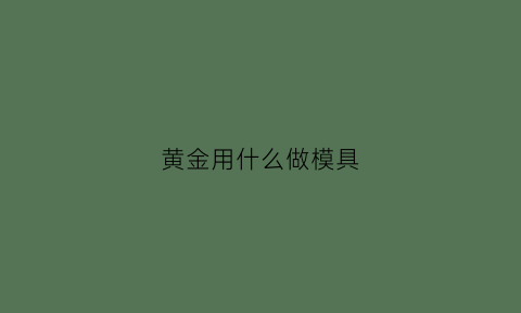 黄金用什么做模具(黄金制模)