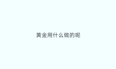 黄金用什么做的呢(黄金是怎么做出来)