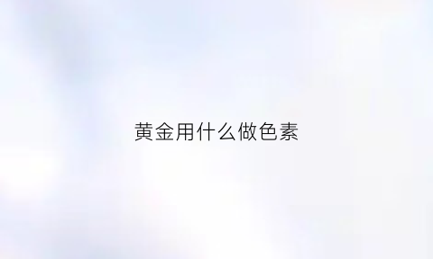 黄金用什么做色素(黄金着色用什么药水)