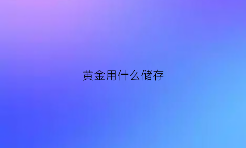 黄金用什么储存(黄金用什么保存)