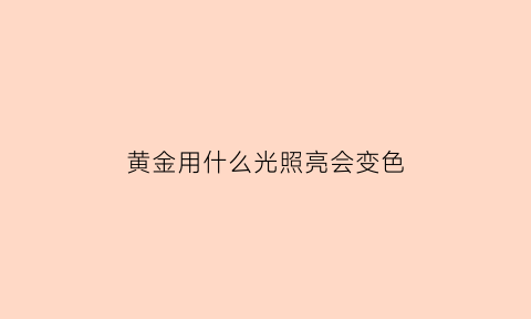 黄金用什么光照亮会变色(黄金用灯光照发白是真的吗)