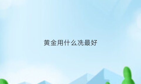 黄金用什么冼最好(请问黄金用什么洗才干净呢)