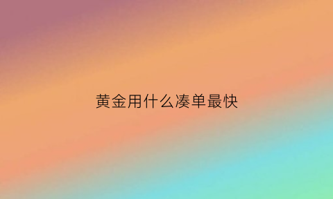 黄金用什么凑单最快(黄金怎么购买划算)