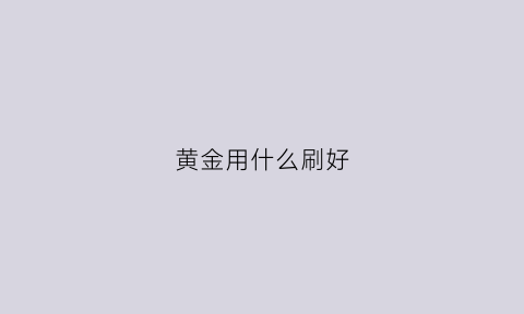 黄金用什么刷好(用什么刷黄金可以变亮一点)