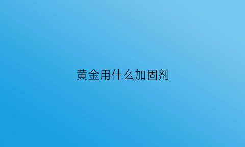 黄金用什么加固剂(黄金添加什么硬度高)