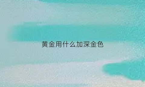 黄金用什么加深金色