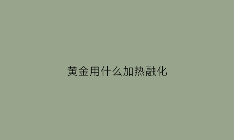 黄金用什么加热融化