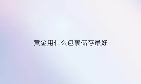 黄金用什么包裹储存最好(黄金买什么保存好)