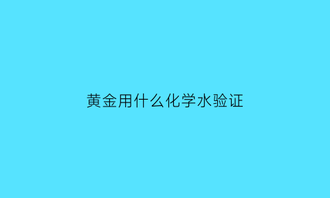 黄金用什么化学水验证(黄金用什么药水测)