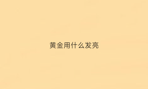 黄金用什么发亮(黄金如何发亮)