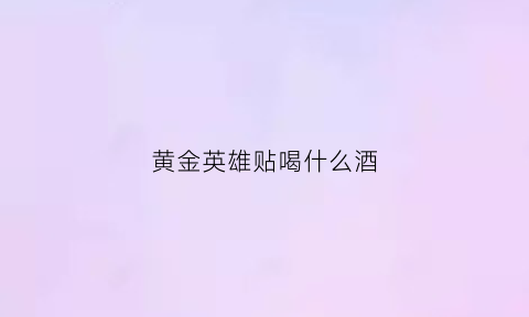 黄金英雄贴喝什么酒