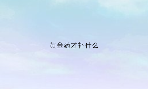 黄金药才补什么(黄金药用主治什么病)