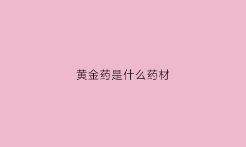 黄金药是什么药材(黄金药是什么药材做的)